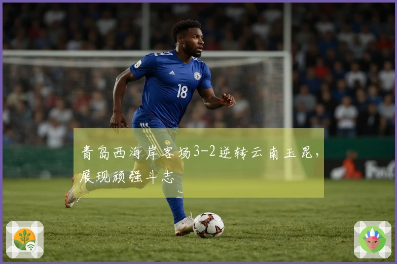 青岛西海岸客场3-2逆转云南玉昆，展现顽强斗志