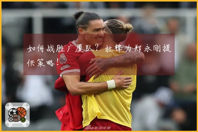 如何战胜广厦队？杜锋为郑永刚提供策略！