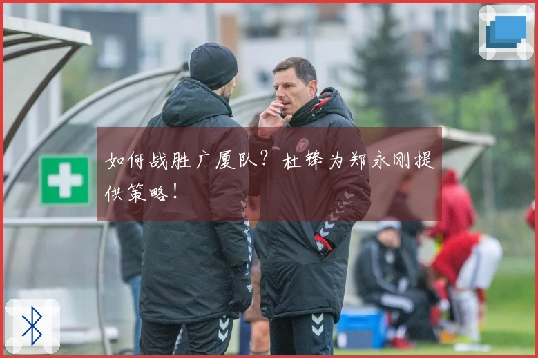 如何战胜广厦队？杜锋为郑永刚提供策略！