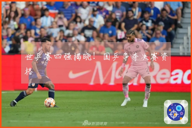 世乒赛四强揭晓！国乒争夺决赛资格